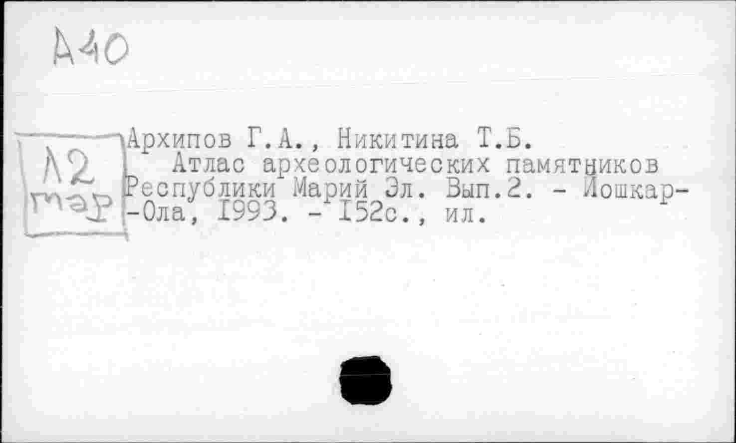 ﻿MO
\A2
"Архипов Г.A., Никитина Т.Б.
Атлас археологических памятников Республики Марий Эл. Вып.2. - Лошкар--Ола, 1993. - 152с.,
ил.